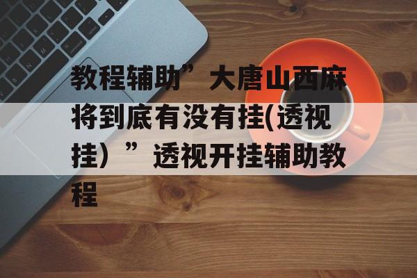 教程辅助”大唐山西麻将到底有没有挂(透视挂）”透视开挂辅助教程