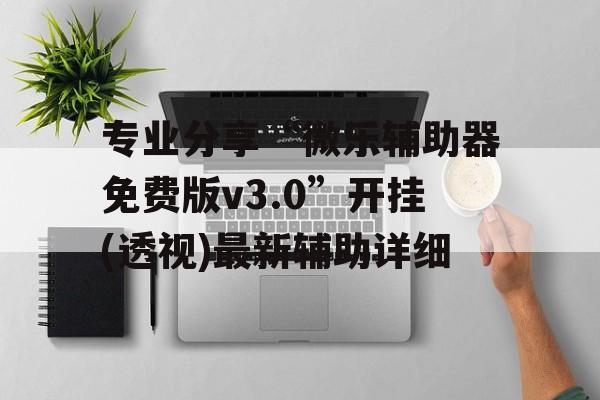专业分享“微乐辅助器免费版v3.0”开挂(透视)最新辅助详细