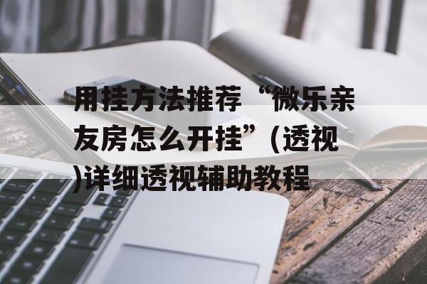 用挂方法推荐“微乐亲友房怎么开挂”(透视)详细透视辅助教程