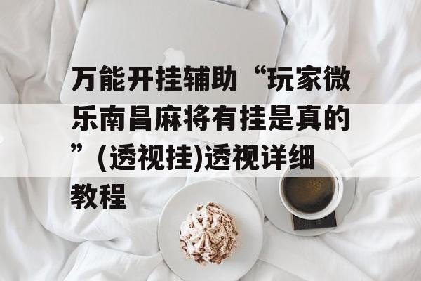 万能开挂辅助“玩家微乐南昌麻将有挂是真的”(透视挂)透视详细教程 万能开挂辅助“玩家微乐南昌麻将有挂是真的”(透视挂)透视详细教程