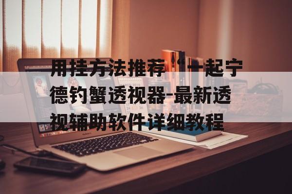 用挂方法推荐“一起宁德钓蟹透视器-最新透视辅助软件详细教程 用挂方法推荐“一起宁德钓蟹透视器-最新透视辅助软件详细教程