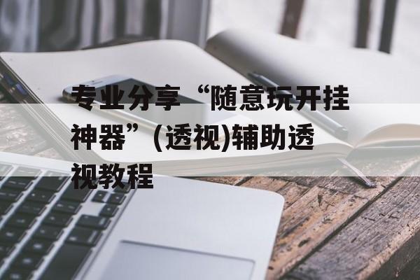 专业分享“随意玩开挂神器”(透视)辅助透视教程 专业分享“随意玩开挂神器”(透视)辅助透视教程