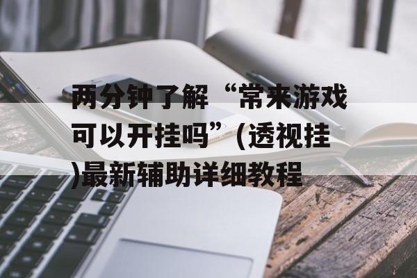 两分钟了解“常来游戏可以开挂吗”(透视挂)最新辅助详细教程 两分钟了解“常来游戏可以开挂吗”(透视挂)最新辅助详细教程