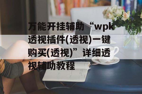 万能开挂辅助“wpk透视插件(透视)一键购买(透视)”详细透视辅助教程